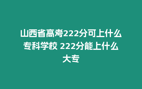 山西省高考222分可上什么專科學校 222分能上什么大專