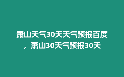 蕭山天氣30天天氣預報百度，蕭山30天氣預報30天