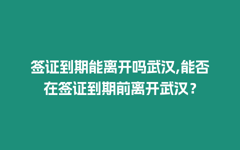 簽證到期能離開嗎武漢,能否在簽證到期前離開武漢？