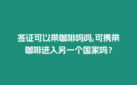 簽證可以帶咖啡嗎嗎,可攜帶咖啡進(jìn)入另一個(gè)國(guó)家嗎？