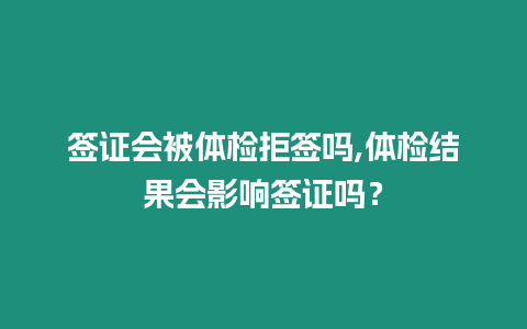 簽證會被體檢拒簽嗎,體檢結果會影響簽證嗎？