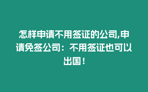 怎樣申請不用簽證的公司,申請免簽公司：不用簽證也可以出國！