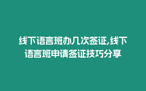 線下語言班辦幾次簽證,線下語言班申請簽證技巧分享