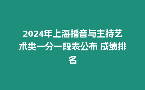 2024年上海播音與主持藝術(shù)類一分一段表公布 成績排名