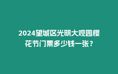 2024望城區光明大觀園櫻花節門票多少錢一張？