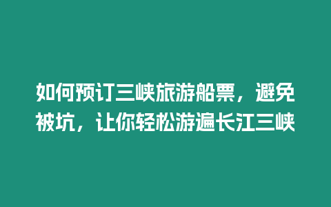 如何預(yù)訂三峽旅游船票，避免被坑，讓你輕松游遍長(zhǎng)江三峽