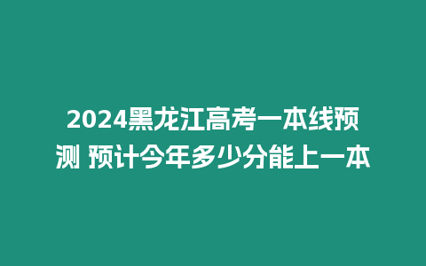 2024黑龍江高考一本線預測 預計今年多少分能上一本