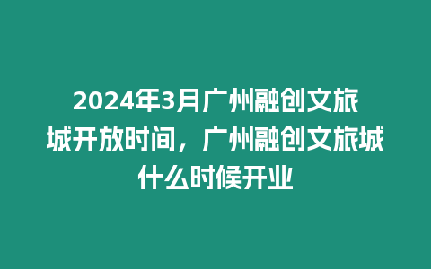 2024年3月廣州融創(chuàng)文旅城開放時間，廣州融創(chuàng)文旅城什么時候開業(yè)