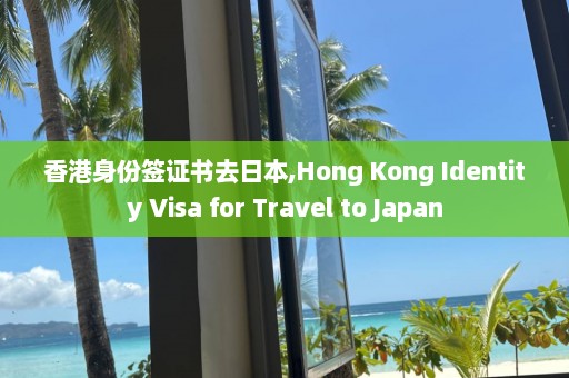 香港身份簽證書去日本,Hong Kong Identity Visa for Travel to Japan