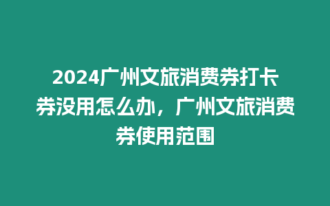 2024廣州文旅消費券打卡券沒用怎么辦，廣州文旅消費券使用范圍