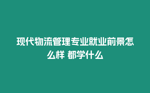 現代物流管理專業就業前景怎么樣 都學什么