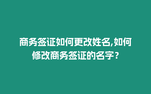 商務簽證如何更改姓名,如何修改商務簽證的名字？