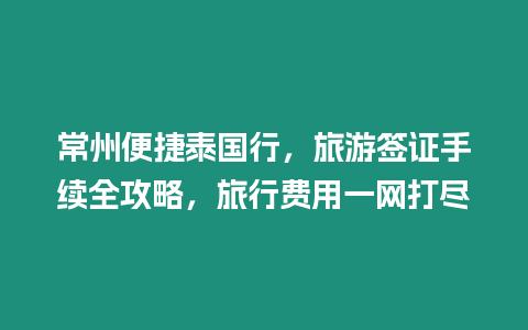 常州便捷泰國行，旅游簽證手續全攻略，旅行費用一網打盡