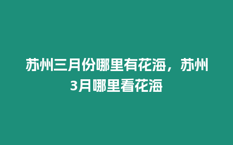 蘇州三月份哪里有花海，蘇州3月哪里看花海