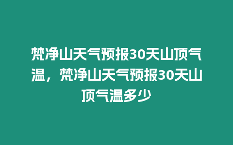 梵凈山天氣預報30天山頂氣溫，梵凈山天氣預報30天山頂氣溫多少