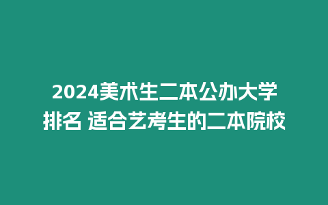 2024美術(shù)生二本公辦大學(xué)排名 適合藝考生的二本院校