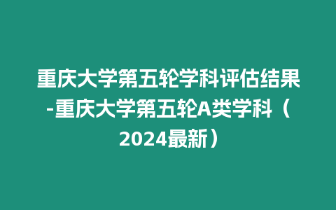 重慶大學(xué)第五輪學(xué)科評估結(jié)果-重慶大學(xué)第五輪A類學(xué)科（2024最新）