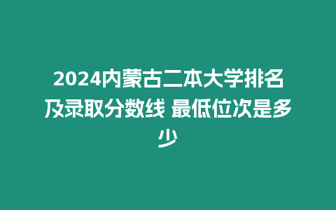 2024內蒙古二本大學排名及錄取分數線 最低位次是多少