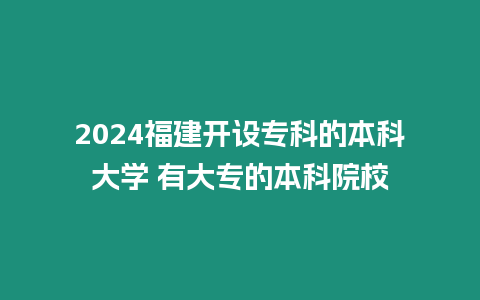 2024福建開設專科的本科大學 有大專的本科院校