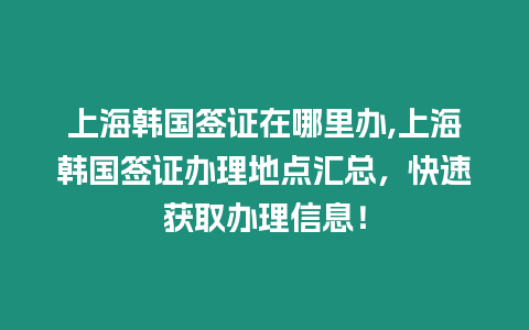 上海韓國簽證在哪里辦,上海韓國簽證辦理地點匯總，快速獲取辦理信息！