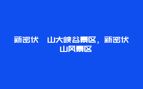 新密伏羲山大峽谷景區，新密伏羲山風景區