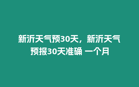 新沂天氣預30天，新沂天氣預報30天準確 一個月