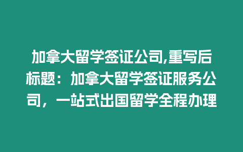 加拿大留學簽證公司,重寫后標題：加拿大留學簽證服務公司，一站式出國留學全程辦理