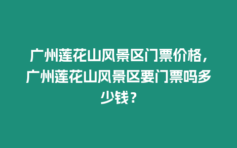 廣州蓮花山風(fēng)景區(qū)門票價(jià)格，廣州蓮花山風(fēng)景區(qū)要門票嗎多少錢？