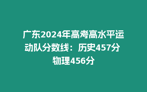 廣東2024年高考高水平運動隊分數線：歷史457分 物理456分