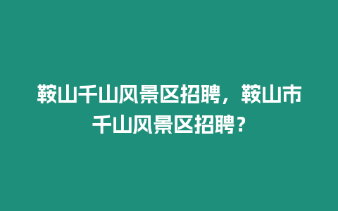 鞍山千山風(fēng)景區(qū)招聘，鞍山市千山風(fēng)景區(qū)招聘？