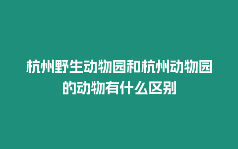 杭州野生動物園和杭州動物園的動物有什么區(qū)別