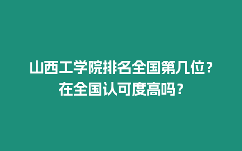 山西工學(xué)院排名全國第幾位？在全國認(rèn)可度高嗎？