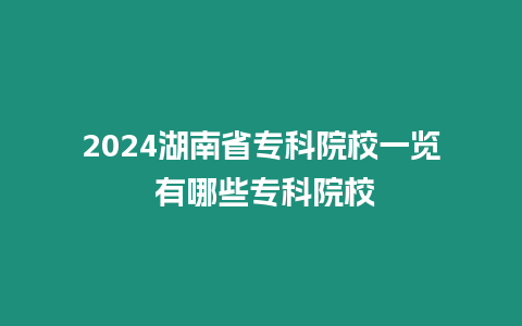 2024湖南省專科院校一覽 有哪些專科院校