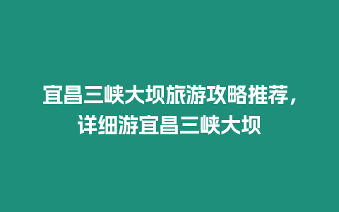 宜昌三峽大壩旅游攻略推薦，詳細游宜昌三峽大壩