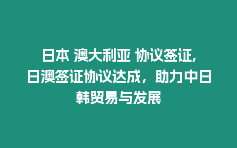 日本 澳大利亞 協議簽證,日澳簽證協議達成，助力中日韓貿易與發展