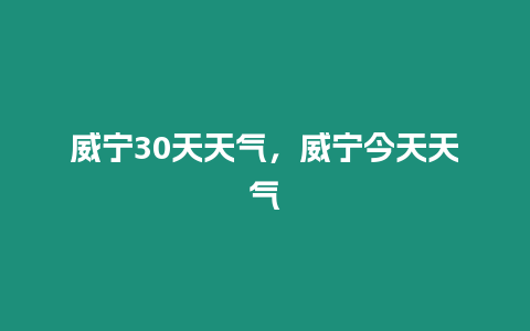 威寧30天天氣，威寧今天天氣