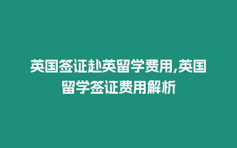 英國簽證赴英留學費用,英國留學簽證費用解析