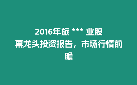 2016年旅 *** 業股票龍頭投資報告，市場行情前瞻