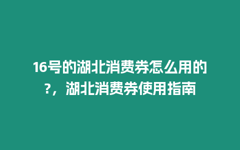 16號的湖北消費券怎么用的?，湖北消費券使用指南