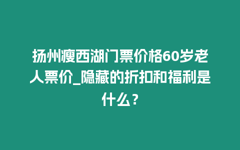 揚州瘦西湖門票價格60歲老人票價_隱藏的折扣和福利是什么？