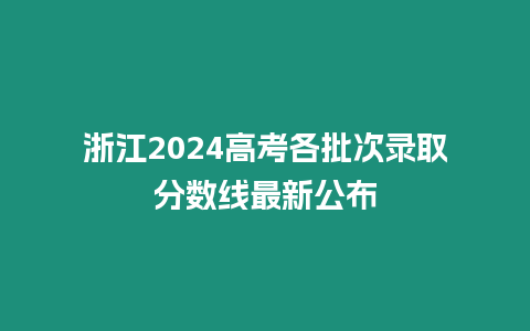 浙江2024高考各批次錄取分數線最新公布