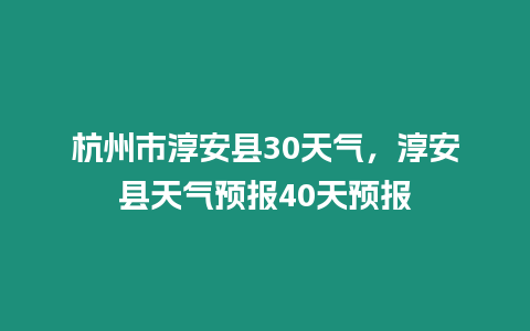 杭州市淳安縣30天氣，淳安縣天氣預報40天預報