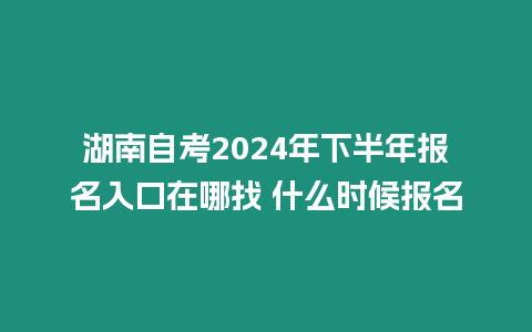 湖南自考2024年下半年報(bào)名入口在哪找 什么時(shí)候報(bào)名