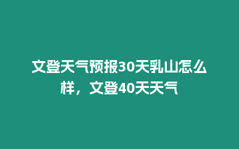 文登天氣預報30天乳山怎么樣，文登40天天氣