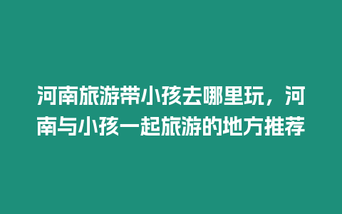 河南旅游帶小孩去哪里玩，河南與小孩一起旅游的地方推薦