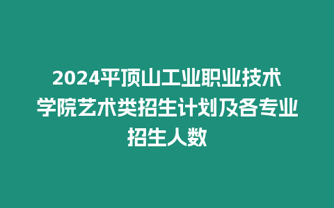 2024平頂山工業(yè)職業(yè)技術(shù)學(xué)院藝術(shù)類招生計劃及各專業(yè)招生人數(shù)