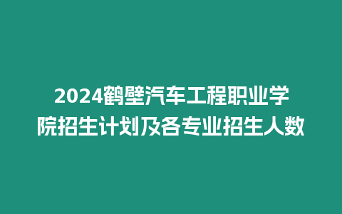 2024鶴壁汽車工程職業(yè)學(xué)院招生計劃及各專業(yè)招生人數(shù)