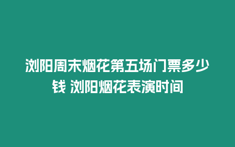 瀏陽周末煙花第五場門票多少錢 瀏陽煙花表演時間