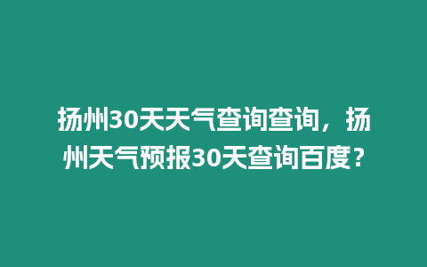 揚(yáng)州30天天氣查詢查詢，揚(yáng)州天氣預(yù)報(bào)30天查詢百度？