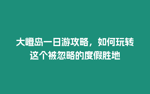 大嶝島一日游攻略，如何玩轉這個被忽略的度假勝地